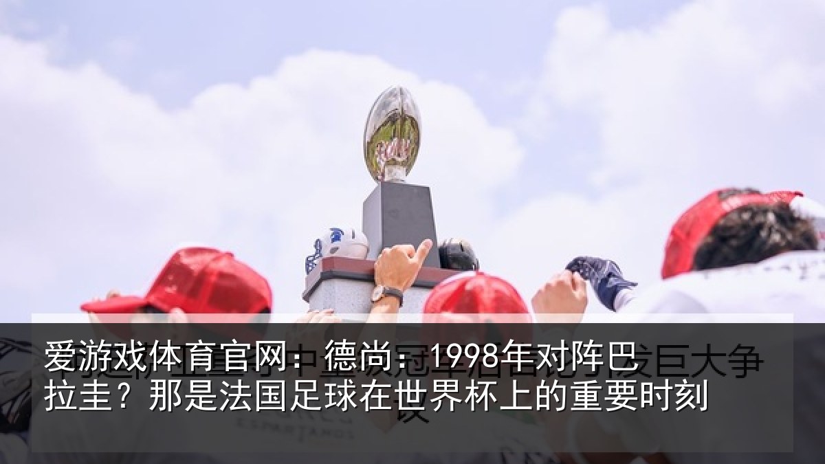 爱游戏体育官网：德尚相关情况法国相关情况重要时刻