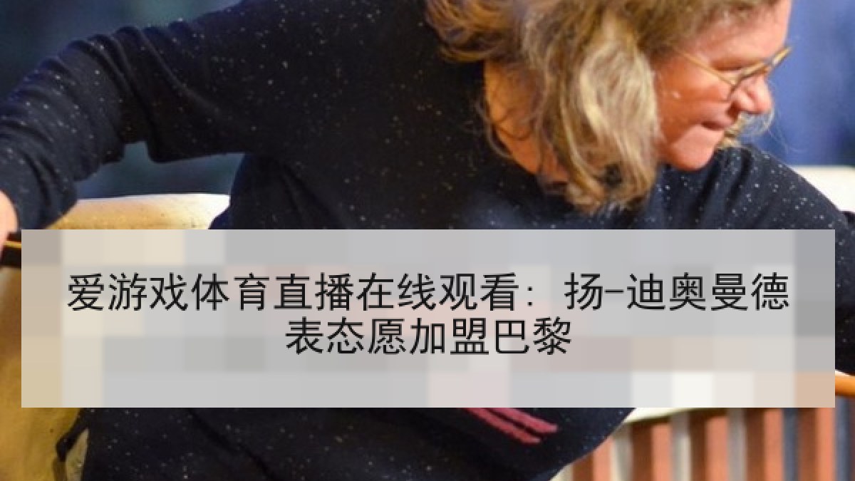 爱游戏体育直播在线观看: 扬-迪奥曼德表态愿加盟巴黎 爱游戏体育直播在线观看: 扬-迪奥曼德表态愿加盟巴黎