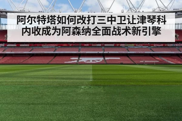 阿尔特塔如何改打三中卫让津琴科内收成为阿森纳全面战术新引擎