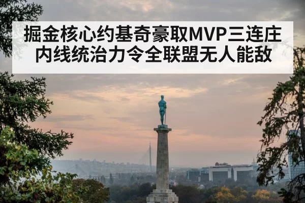 掘金核心约基奇豪取MVP三连庄内线统治力令全联盟无人能敌