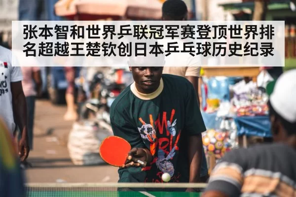张本智和世界乒联冠军赛登顶世界排名超越王楚钦创日本乒乓球历史纪录
