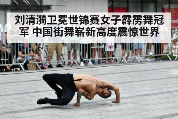 刘清漪卫冕世锦赛女子霹雳舞冠军 中国街舞崭新高度震惊世界