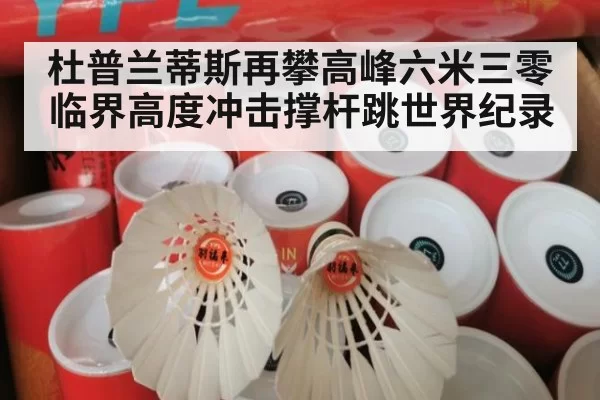 杜普兰蒂斯再攀高峰六米三零临界高度冲击撑杆跳世界纪录